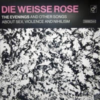 Die Weisse Rose – The Evenings And Other Songs About Sex, Violence and Nihilism